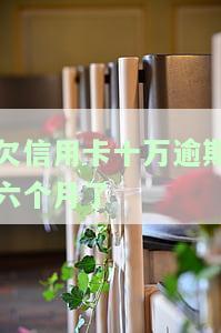 欠信用卡十万逾期六个月了会有什么后果？