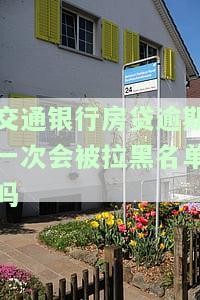 交通银行房贷逾期一次是否会被拉黑名单？如何处理？逾期一天会否上征信黑名单？逾期多久会被告？
