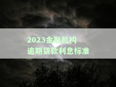 2023金融机构逾期贷款利息标准表：最新、最全信息一览