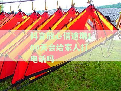抖音放心借逾期100天会给家人打电话吗