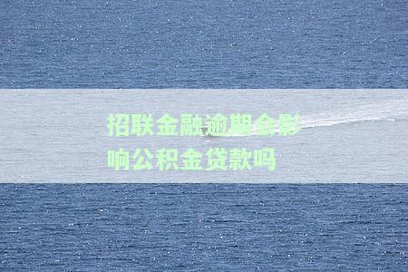 招联金融逾期会影响公积金贷款吗-招联金融逾期会影响公积金贷款吗知乎