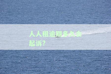 人人租机逾期多久会起诉？影响及解决方法全解析