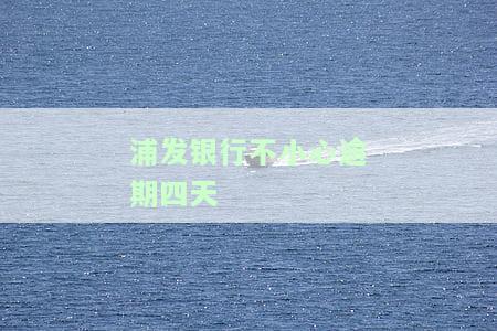 浦发银行不小心逾期四天-浦发银行不小心逾期四天怎么办