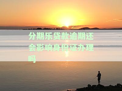 分期乐贷款逾期还会影响身份证办理吗
