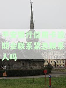 平安银行信用卡逾期会联系紧急联系人吗-平安银行信用卡逾期会联系紧急联系人吗安全吗