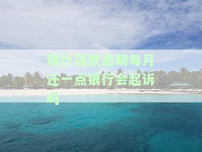 银行贷款逾期每月还一点会被起诉吗？知乎讨论