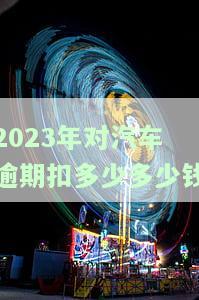 2021年汽车年审逾期：处理方法及影响深度解析