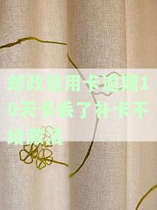 邮政信用卡逾期10天卡丢了补卡不给激活