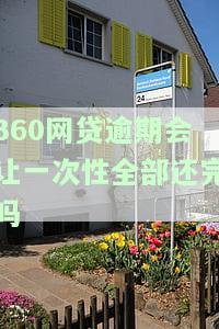 360网贷逾期会让一次性全部还完吗-360网贷逾期会让一次性全部还完吗知乎