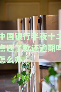 中国银行半夜十二点还了款还逾期吗怎么办