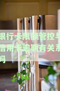 银行卡限额管控与信用卡逾期有关系吗-银行卡限额管控与信用卡逾期有关系吗