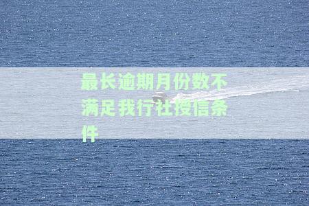 最长逾期月份数不满足我行社授信条件-最长逾期月份数不满足我行社借款条件