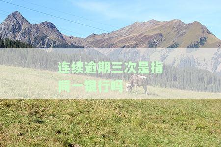 连续逾期三次是指同一银行吗