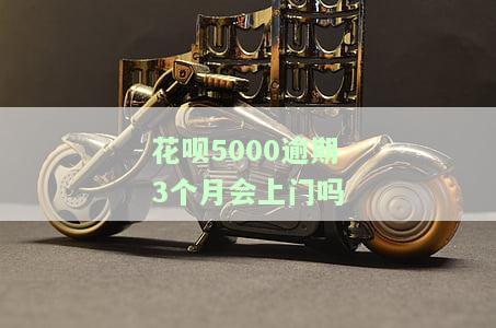 花呗5000逾期3个月会上门吗？是真的吗？