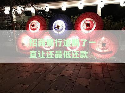 招商银行逾期了一直让还最低还款-招商银行逾期了一直让还最低还款怎么办
