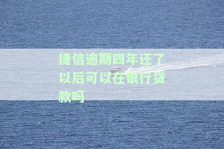 捷信逾期四年还清后能否在银行贷款？相关风险及分期问题解析