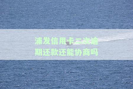 浦发二次协商还款讨论区：二次协商成功后又逾期，是否可以再进行第三次协商？