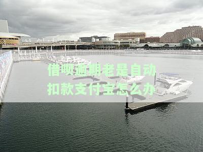 支付宝借呗逾期自动扣款，扣了我的救命钱：解决方案与注意事项