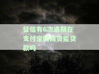 征信有6次逾期在支付宝网商贷能贷款吗-征信有6次逾期在支付宝网商贷能贷款吗