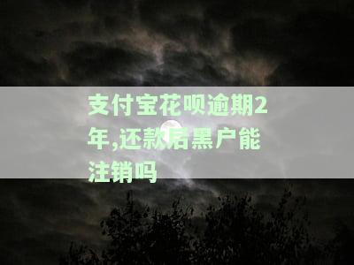 支付宝花呗逾期2年，还款后黑户能注销吗-支付宝花呗逾期2年,还款后黑户能注销吗