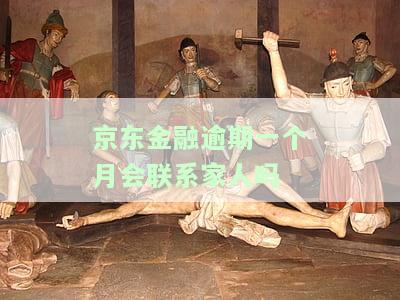 京东金融逾期一个月会联系家人吗？安全风险及可能后果探讨