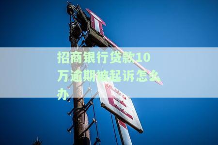 招商银行贷款10万逾期被起诉怎么办-招商银行贷款10万逾期被起诉怎么办呢