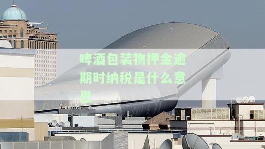 啤酒逾期包装物押金消费税：没收逾期押金不再退还