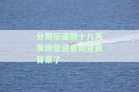 分期乐逾期十八天发微信说要调查我背景了