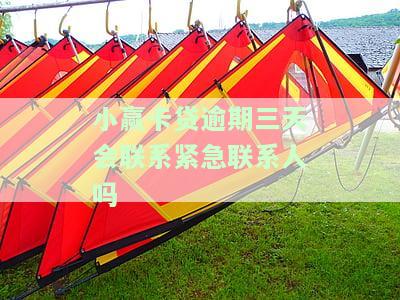 小赢卡贷逾期三天真的会联系紧急联系人吗？逾期后家人的电话会被打吗？