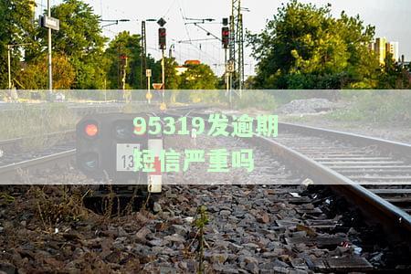 95319发逾期短信严重吗？如何举报？