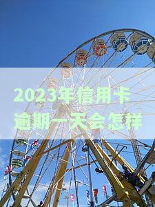 2023年信用卡逾期一天会怎样-2023年信用卡逾期一天会怎样呢