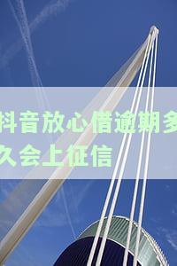 抖音放心借逾期多久会上征信？影响及后果解析
