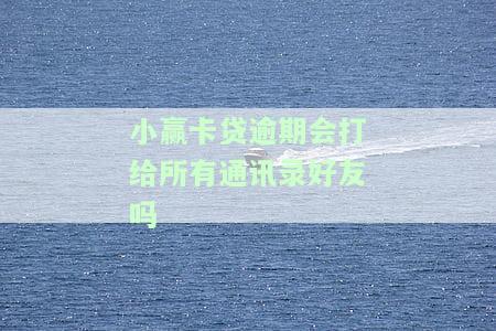小赢卡贷逾期一天会打所有联系人吗？能否协商延期还款、安全吗？晚还三天是否会被取消分期？