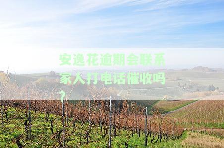 安逸花逾期会联系家人打电话催收吗？真的吗？