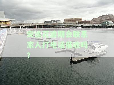 安逸花逾期了会不会打到我朋友那边？还会不会联系家人、通讯录里的人甚至发文件到家？