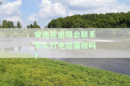 安逸花逾期会联系家人打电话催收吗?-安逸花逾期会联系家人打电话催收吗是真的吗
