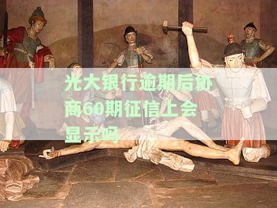 光大银行逾期后协商60期还款，征信上会显示吗？安全吗？