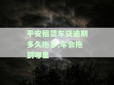 平安租赁车贷逾期多久拖车,车会拖到哪里
