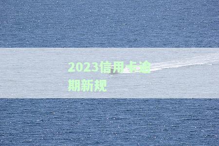 2023信用卡逾期新规-2023信用卡逾期新规定