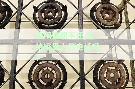 花呗逾期不还，会给家里人打电话吗？-花呗逾期不还,会给家里人打电话吗怎么办