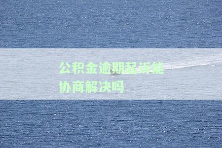 公积金逾期起诉能协商解决吗
