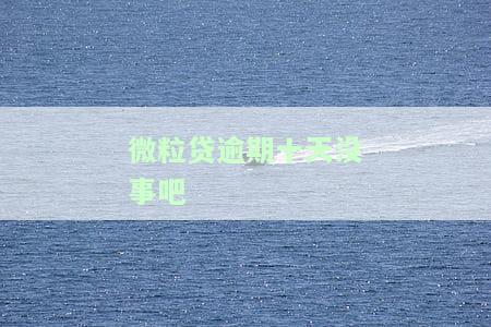 微粒贷逾期十天没事吧？影响及解决办法全解析