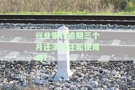 兴业银行逾期三个月还清卡能否继续使用？影响安全性吗？
