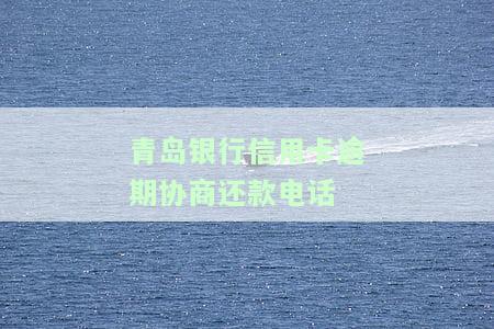 青岛银行信用卡逾期协商还款电话