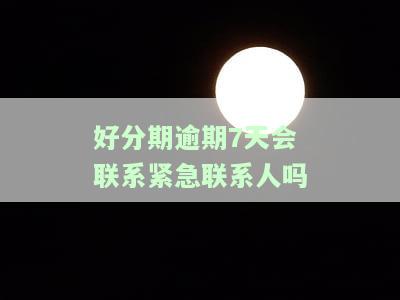 好分期逾期七天会打紧急联系人电话吗？逾期多久才会打？