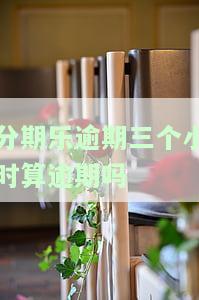 分期乐逾期三个小时算逾期吗-分期乐逾期三天有啥后果?大概多少利息,会降额度吗?