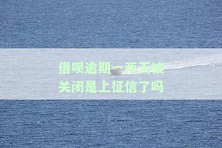 借呗逾期一两天被关闭是否上征信？有何影响？