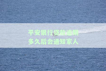 平安银行贷款逾期多久会被找上门？催收、电话通知家人的期限及影响征信的时间