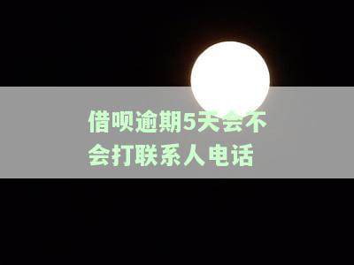 借呗逾期5天是否会打联系人电话给家人？
