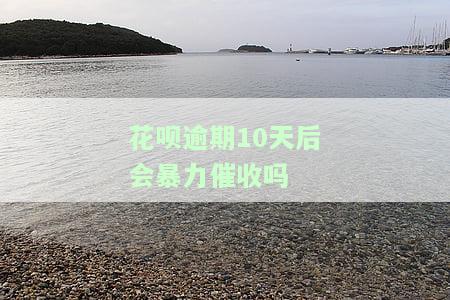 花呗逾期10天后会暴力催收吗？如何应对及后果解析